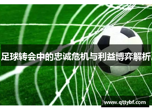 足球转会中的忠诚危机与利益博弈解析